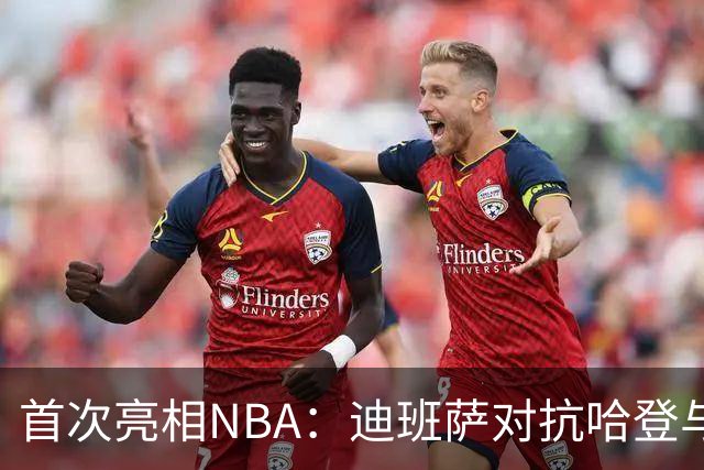 首次亮相NBA:迪班萨对抗哈登与团队反思